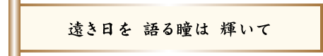 遠き日を 語る瞳は 輝いて