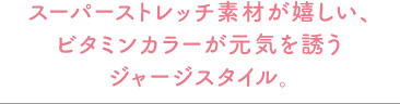 スーパーストレッチ素材が嬉しい、ビタミンカラーが元気を誘うジャージスタイル。