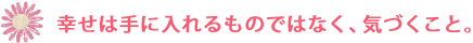幸せは手に入れるものではなく、気付くこと。