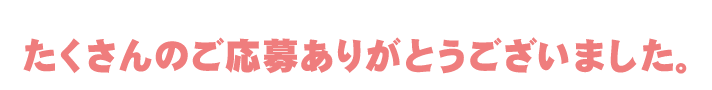 たくさんのご応募ありがとうございました。