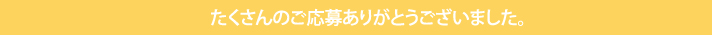 たくさんのご応募ありがとうございました。