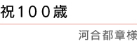 「祝１００歳」 河合都章様