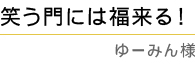 「笑う門には福来る！」 ゆーみん様