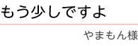 ｢もう少しですよ｣　やまもん　様