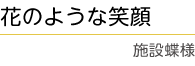 ｢花のような笑顔｣　施設蝶　様