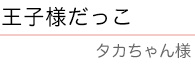 ｢王子様だっこ｣　タカちゃん　様