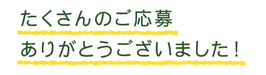 たくさんのご応募ありがとうございました！