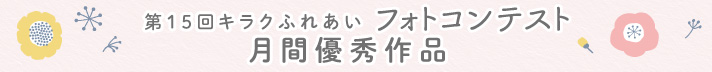 第15回キラクふれあいフォトコンテスト月間優秀作品