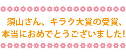 須山さん、キラク大賞の受賞、
本当におめでとうございました！