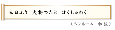 三日ぶり　大物でたと　はくしゅわく