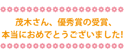 茂木さん、優秀賞の受賞、本当におめでとうございました！