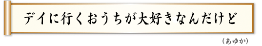 デイに行くおうちが大好きなんだけど あゆか