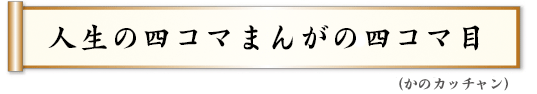 人生の四コマまんがの四コマ目 かのカッチャン