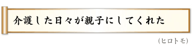 介護した日々が親子にしてくれた（ヒロトモ）