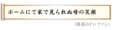 ホームにて家で見られぬ母の笑顔（浪花のドンファン）