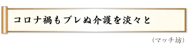 コロナ禍もブレぬ介護を淡々と,（マッチ坊）