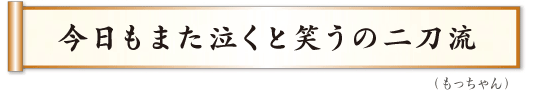 今日もまた泣くと笑うの二刀流　もっちゃん