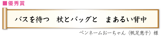 優秀賞　バスを待つ杖とバッグとまあるい背�中　ペンネームおーちゃん(帆�足恵子)様