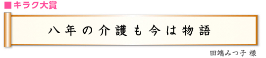 ■キラク大賞 「八年の介護も今は物語」 田端みつ子様