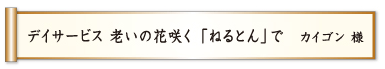 デイサービス 老いの花咲く「ねるとん」で