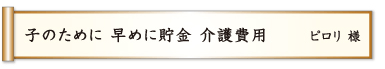 子のために 早めに貯金 介護費用