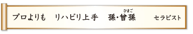 プロよりも リハビリ上手 孫・曾孫