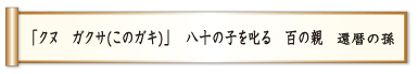 「クヌ ガクサ（このガキ）」 八十の子を叱る 百の親