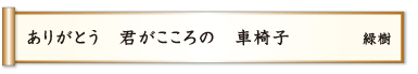 ありがとう 君がこころの 車椅子