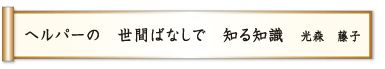 ヘルパーの 世間ばなしで 知る知識