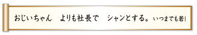 おじいちゃん よりも社長で シャンとする。