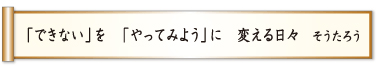 「できない」を 「やってみよう」に 変える日々