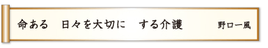 命ある 日々を大切に する介護