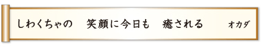 しわくちゃの 笑顔に今日も 癒される