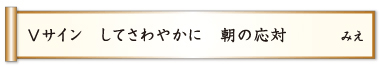 Ｖサイン してさわやかに 朝の応対