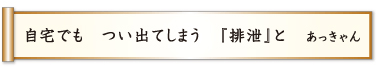 自宅でも つい出てしまう 「排泄」と