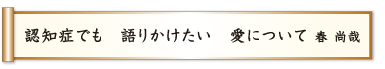 認知症でも 語りかけたい 愛について