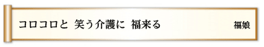 コロコロと 笑う介護に 福来る