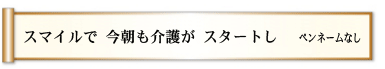 スマイルで 今朝も介護が スタートし