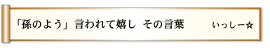 「孫のよう」 言われて嬉し その言葉