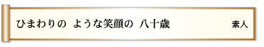 ひまわりの ような笑顔の 八十歳