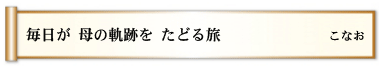 毎日が 母の軌跡を たどる旅