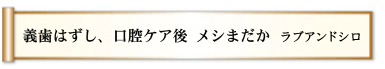 義歯はずし、口腔ケア後 メシまだか