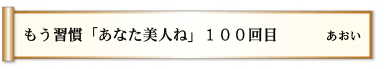 もう習慣 「あなた美人ね」 １００回目