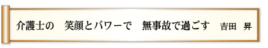 介護士の 笑顔とパワーで 無事故で過ごす