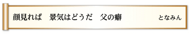 顔見れば 景気はどうだ 父の癖