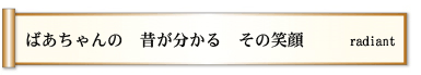 ばあちゃんの 昔が分かる その笑顔