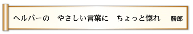 ヘルパーの やさしい言葉に ちょっと惚れ