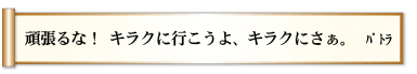 頑張るな！ キラクに行こうよ、 キラクにさぁ。