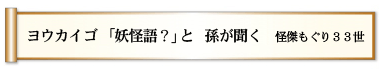 ヨウカイゴ　「妖怪語？」と　孫が聞く