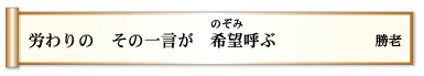 労わりの その一言が 希望（のぞみ）呼ぶ